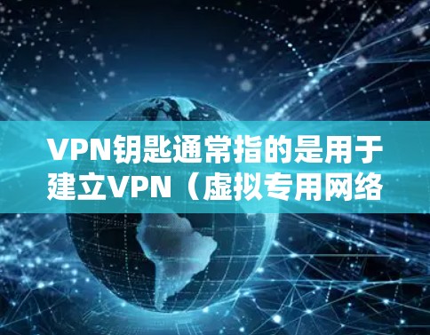 VPN钥匙通常指的是用于建立VPN（虚拟专用网络）连接的认证凭证或配置文件，具体可能包括以下几种形式