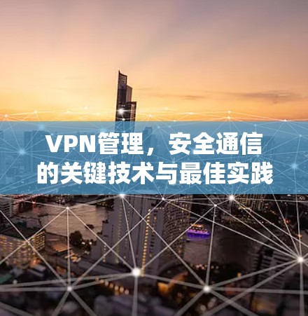 VPN管理，安全通信的关键技术与最佳实践