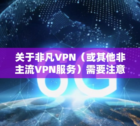 关于非凡VPN（或其他非主流VPN服务）需要注意以下几点