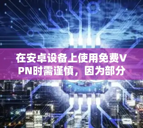 在安卓设备上使用免费VPN时需谨慎，因为部分免费服务可能存在隐私风险（如数据记录、广告注入等）以下是一些相对可靠的免费VPN选项及注意事项
