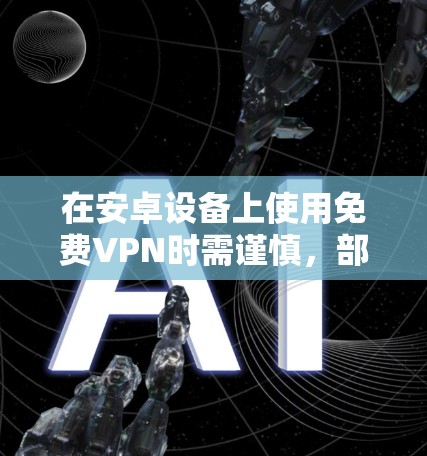 在安卓设备上使用免费VPN时需谨慎，部分服务可能存在隐私或安全风险。以下是一些常见选择及注意事项