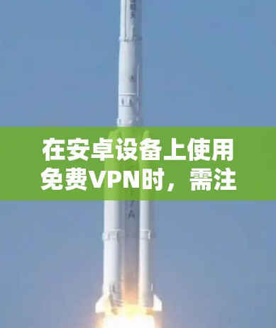在安卓设备上使用免费VPN时，需注意安全性、隐私性及稳定性。以下是一些常见选项及注意事项